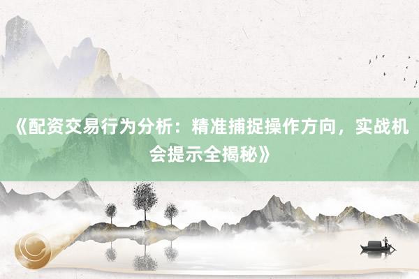 《配资交易行为分析：精准捕捉操作方向，实战机会提示全揭秘》