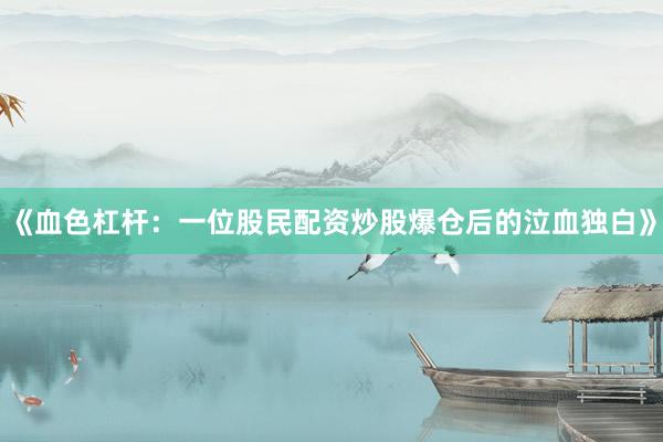 《血色杠杆：一位股民配资炒股爆仓后的泣血独白》