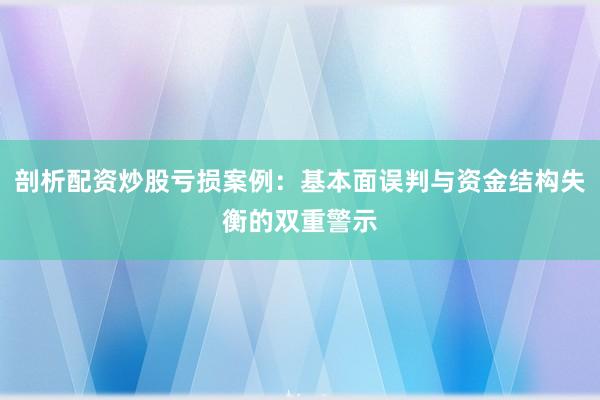 剖析配资炒股亏损案例：基本面误判与资金结构失衡的双重警示