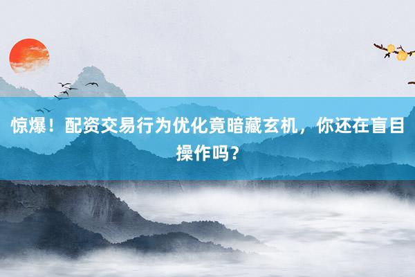 惊爆!配资交易行为优化竟暗藏玄机,你还在盲目操作吗?
