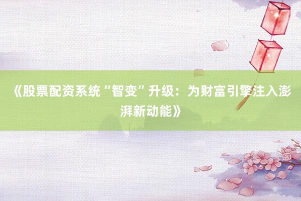 《股票配资系统“智变”升级：为财富引擎注入澎湃新动能》