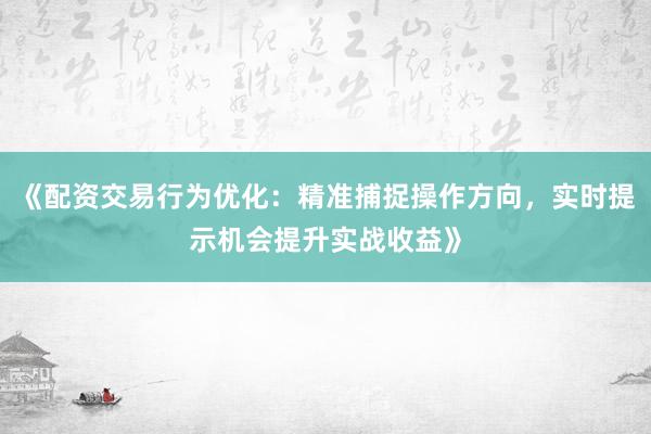 《配资交易行为优化：精准捕捉操作方向，实时提示机会提升实战收益》