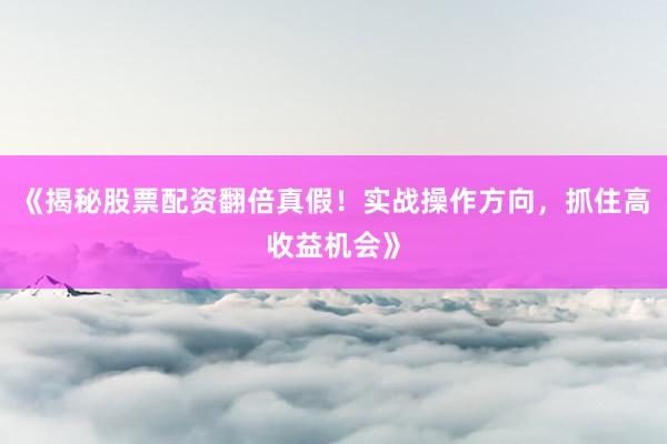 《揭秘股票配资翻倍真假！实战操作方向，抓住高收益机会》