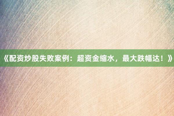 《配资炒股失败案例：超资金缩水，最大跌幅达！》