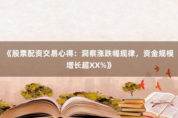 《股票配资交易心得：洞察涨跌幅规律，资金规模增长超XX%》