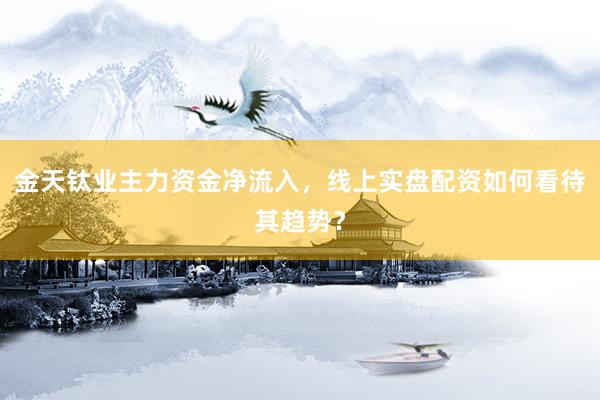 金天钛业主力资金净流入，线上实盘配资如何看待其趋势？