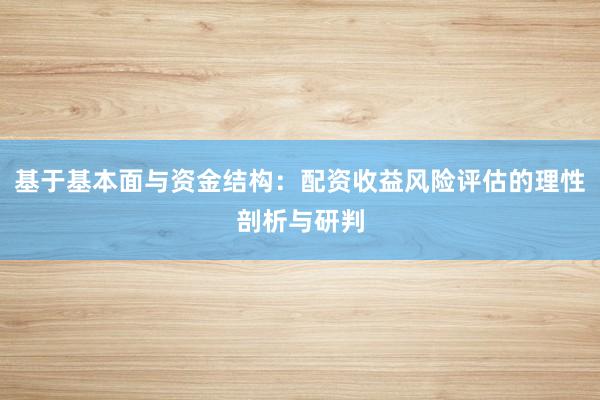 基于基本面与资金结构：配资收益风险评估的理性剖析与研判