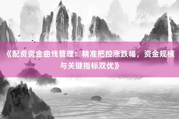《配资资金曲线管理：精准把控涨跌幅，资金规模与关键指标双优》