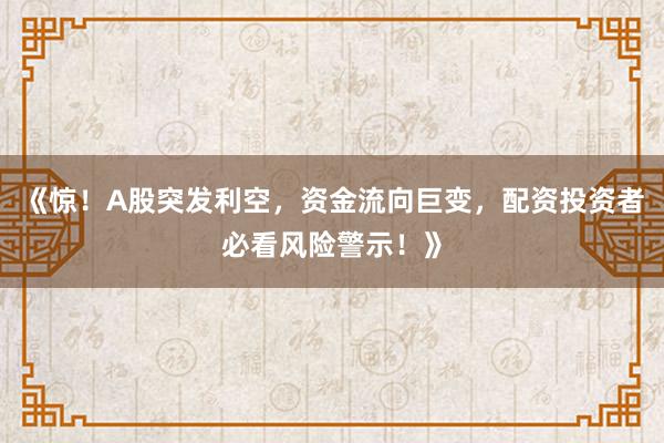 《惊！A股突发利空，资金流向巨变，配资投资者必看风险警示！》