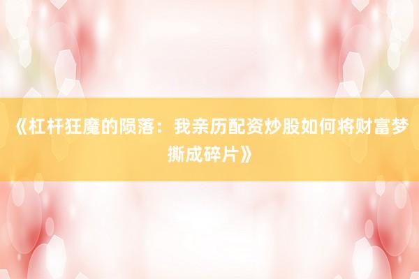 《杠杆狂魔的陨落：我亲历配资炒股如何将财富梦撕成碎片》