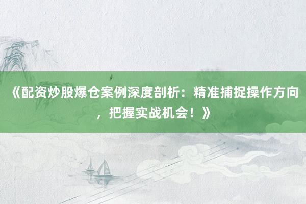 《配资炒股爆仓案例深度剖析：精准捕捉操作方向，把握实战机会！》