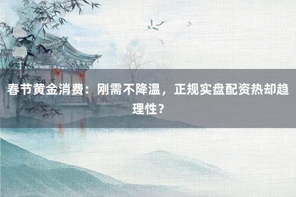 春节黄金消费：刚需不降温，正规实盘配资热却趋理性？