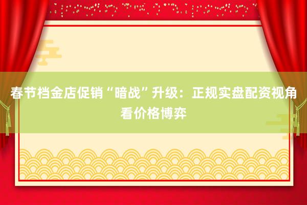 春节档金店促销“暗战”升级：正规实盘配资视角看价格博弈