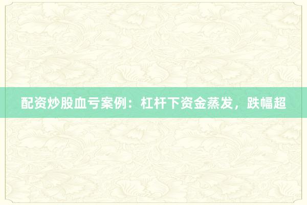 配资炒股血亏案例：杠杆下资金蒸发，跌幅超