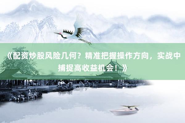 《配资炒股风险几何？精准把握操作方向，实战中捕捉高收益机会！》