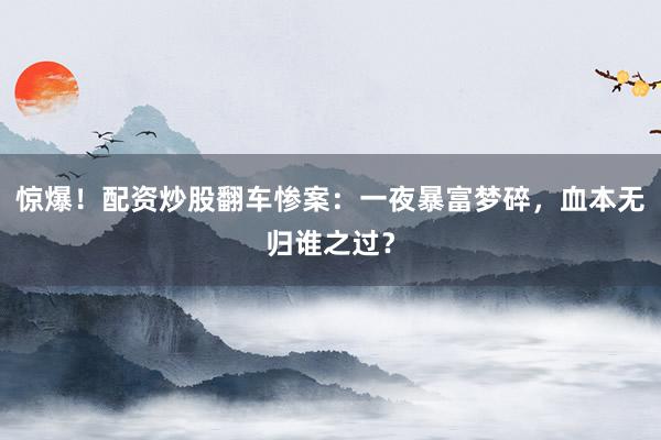惊爆！配资炒股翻车惨案：一夜暴富梦碎，血本无归谁之过？
