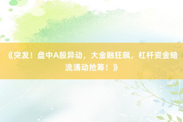 《突发！盘中A股异动，大金融狂飙，杠杆资金暗流涌动抢筹！》