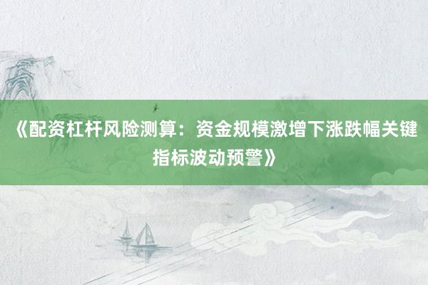 《配资杠杆风险测算：资金规模激增下涨跌幅关键指标波动预警》
