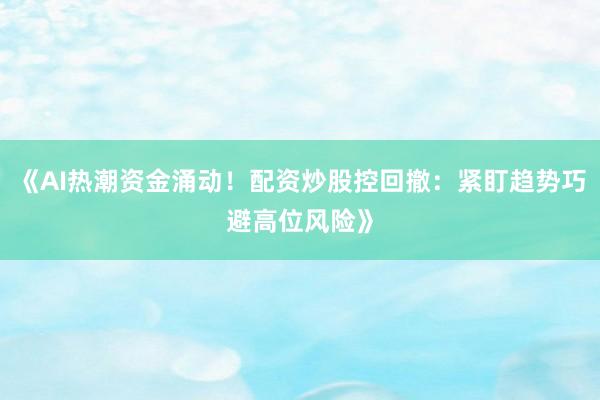 《AI热潮资金涌动！配资炒股控回撤：紧盯趋势巧避高位风险》