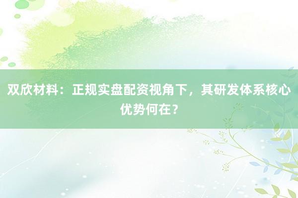 双欣材料：正规实盘配资视角下，其研发体系核心优势何在？