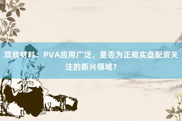 双欣材料：PVA应用广泛，是否为正规实盘配资关注的新兴领域？
