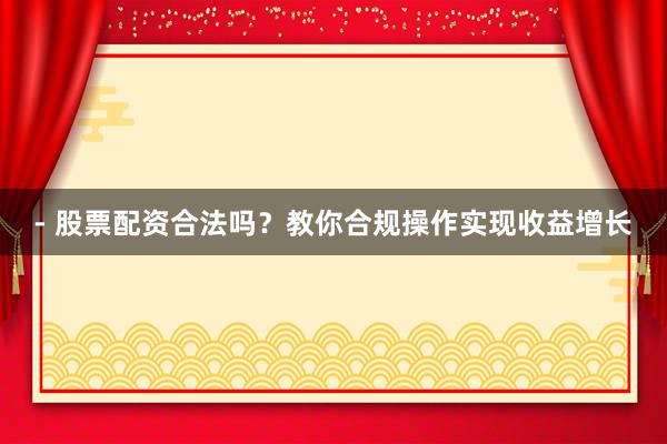 - 股票配资合法吗？教你合规操作实现收益增长