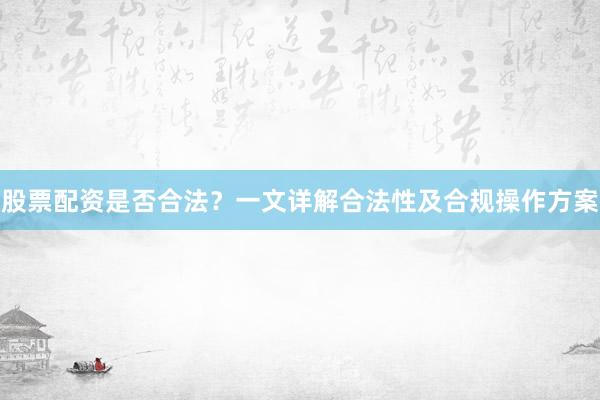 股票配资是否合法？一文详解合法性及合规操作方案