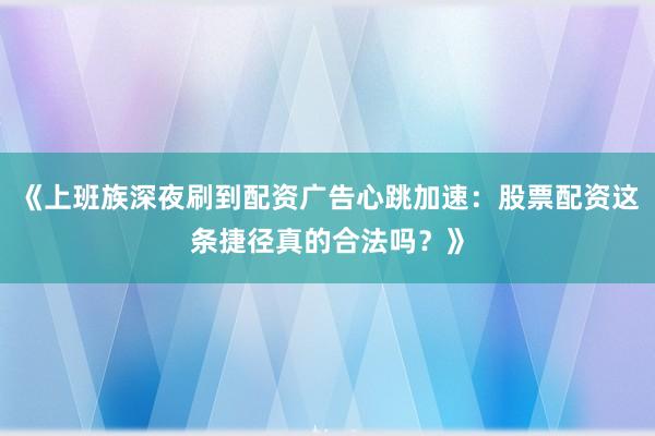 《上班族深夜刷到配资广告心跳加速：股票配资这条捷径真的合法吗？》