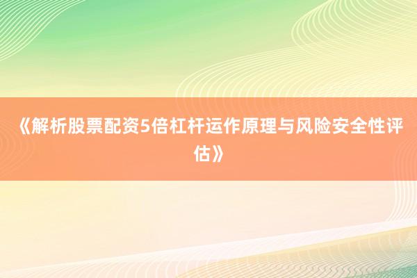 《解析股票配资5倍杠杆运作原理与风险安全性评估》