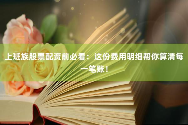 上班族股票配资前必看：这份费用明细帮你算清每一笔账！