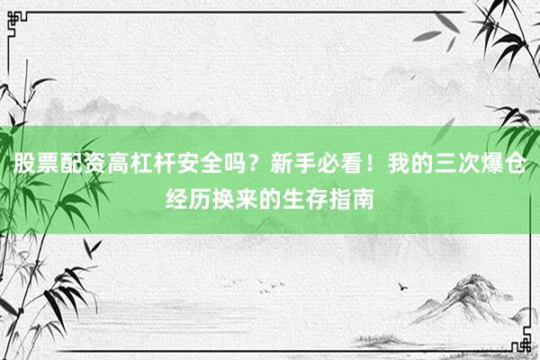 股票配资高杠杆安全吗？新手必看！我的三次爆仓经历换来的生存指南