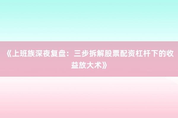 《上班族深夜复盘：三步拆解股票配资杠杆下的收益放大术》