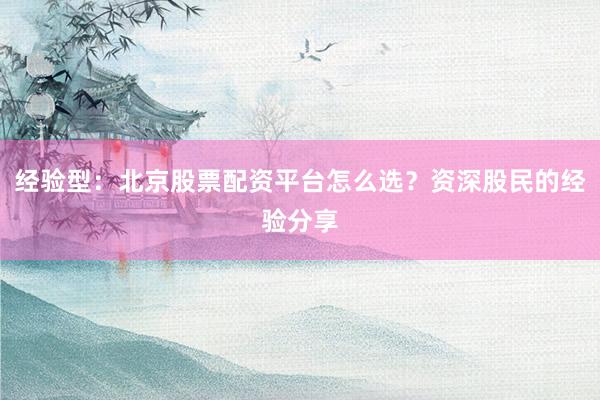 经验型：北京股票配资平台怎么选？资深股民的经验分享