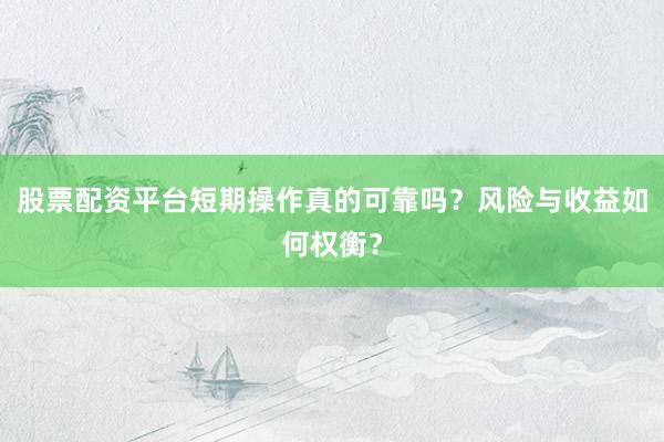 股票配资平台短期操作真的可靠吗？风险与收益如何权衡？
