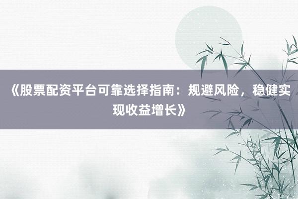 《股票配资平台可靠选择指南：规避风险，稳健实现收益增长》