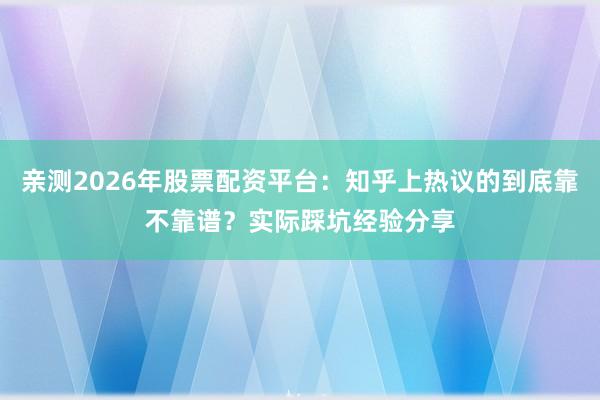 亲测2026年股票配资平台：知乎上热议的到底靠不靠谱？实际踩坑经验分享