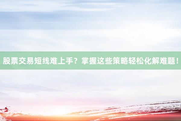 股票交易短线难上手?掌握这些策略轻松化解难题!