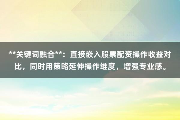 **关键词融合**：直接嵌入股票配资操作收益对比，同时用策略延伸操作维度，增强专业感。