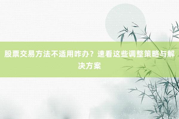 股票交易方法不适用咋办？速看这些调整策略与解决方案
