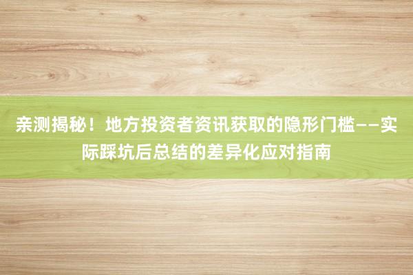亲测揭秘！地方投资者资讯获取的隐形门槛——实际踩坑后总结的差异化应对指南