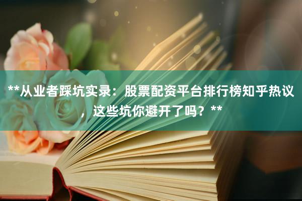 **从业者踩坑实录：股票配资平台排行榜知乎热议，这些坑你避开了吗？**
