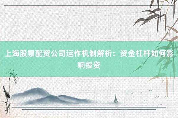 上海股票配资公司运作机制解析：资金杠杆如何影响投资