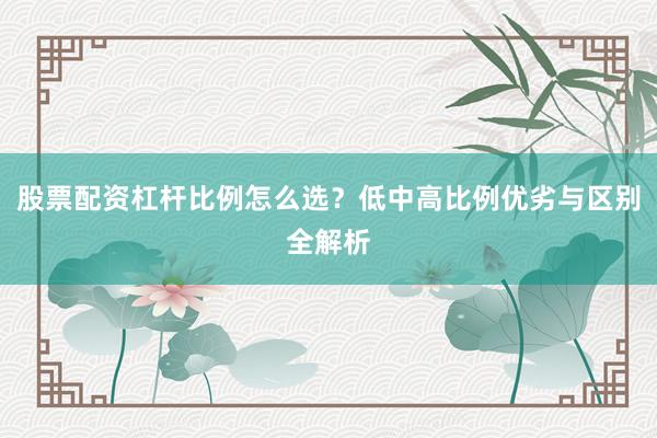 股票配资杠杆比例怎么选？低中高比例优劣与区别全解析
