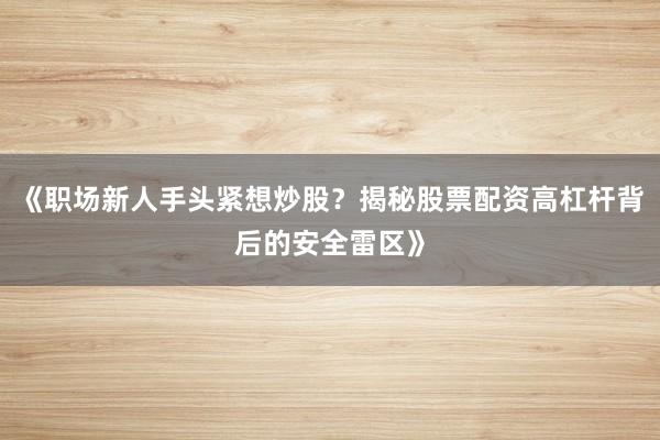 《职场新人手头紧想炒股？揭秘股票配资高杠杆背后的安全雷区》