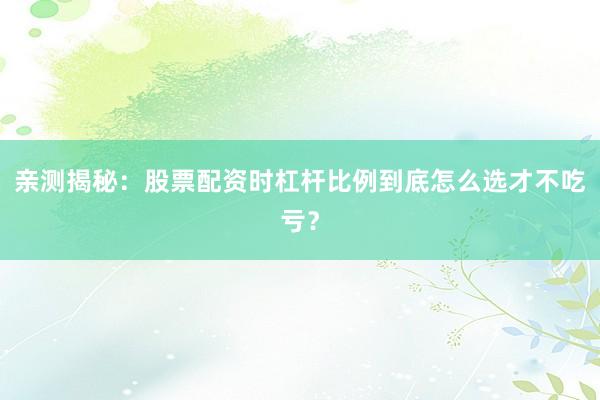 亲测揭秘：股票配资时杠杆比例到底怎么选才不吃亏？