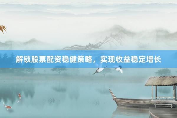 解锁股票配资稳健策略，实现收益稳定增长