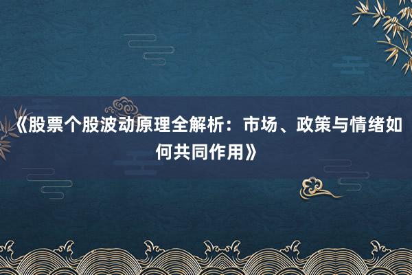 《股票个股波动原理全解析：市场、政策与情绪如何共同作用》