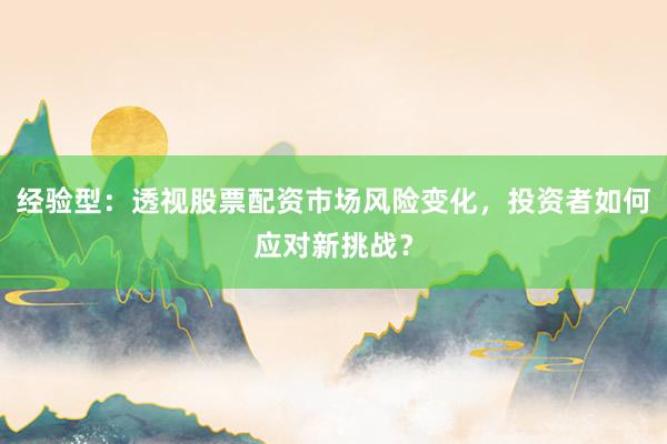 经验型:透视股票配资市场风险变化,投资者如何应对新挑战?