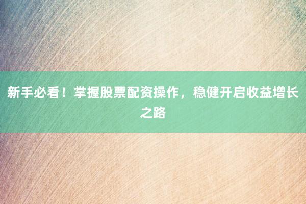 新手必看！掌握股票配资操作，稳健开启收益增长之路